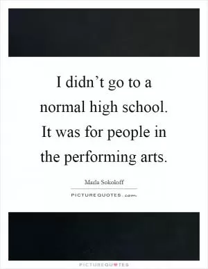 I didn’t go to a normal high school. It was for people in the performing arts Picture Quote #1