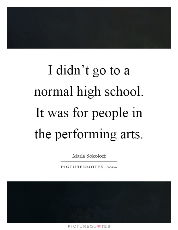 I didn't go to a normal high school. It was for people in the performing arts Picture Quote #1