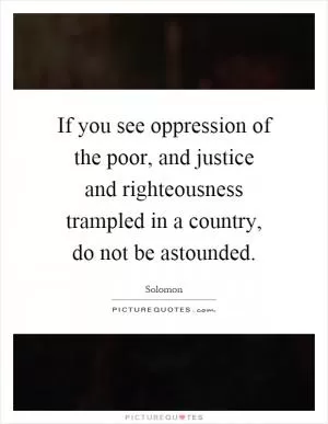 If you see oppression of the poor, and justice and righteousness trampled in a country, do not be astounded Picture Quote #1