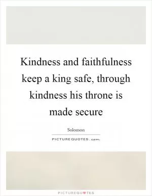 Kindness and faithfulness keep a king safe, through kindness his throne is made secure Picture Quote #1