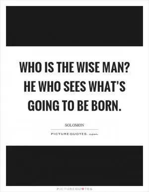 Who is the wise man? He who sees what’s going to be born Picture Quote #1