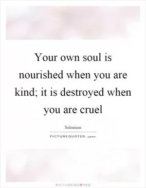 Your own soul is nourished when you are kind; it is destroyed when you are cruel Picture Quote #1