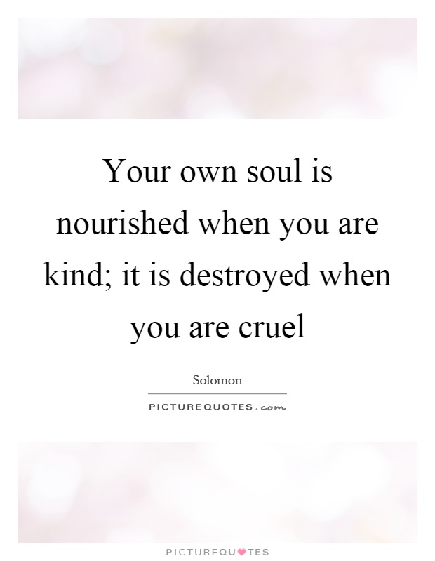 Your own soul is nourished when you are kind; it is destroyed when you are cruel Picture Quote #1