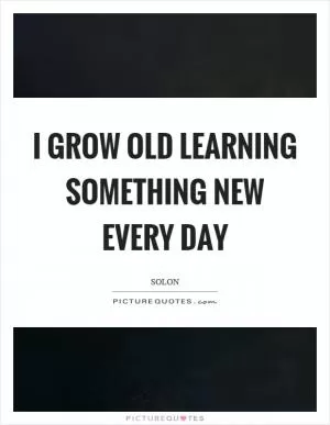 I grow old learning something new every day Picture Quote #1