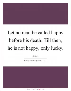 Let no man be called happy before his death. Till then, he is not happy, only lucky Picture Quote #1