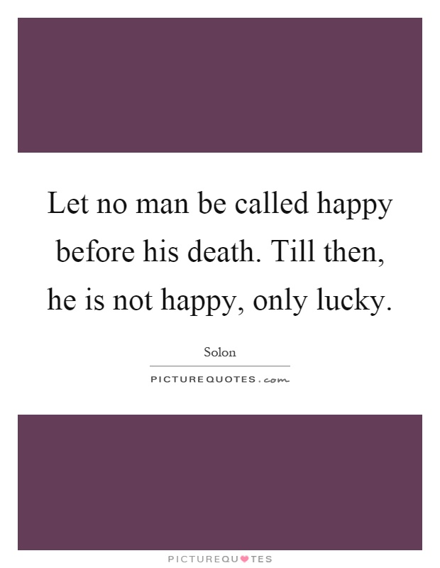 Let no man be called happy before his death. Till then, he is not happy, only lucky Picture Quote #1