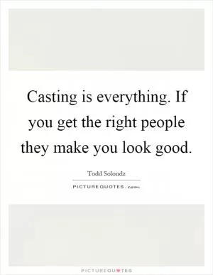 Casting is everything. If you get the right people they make you look good Picture Quote #1