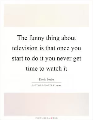 The funny thing about television is that once you start to do it you never get time to watch it Picture Quote #1