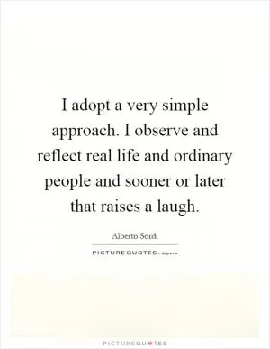 I adopt a very simple approach. I observe and reflect real life and ordinary people and sooner or later that raises a laugh Picture Quote #1