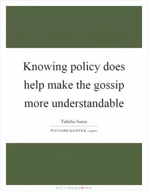 Knowing policy does help make the gossip more understandable Picture Quote #1