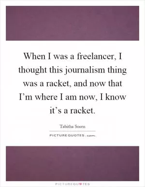 When I was a freelancer, I thought this journalism thing was a racket, and now that I’m where I am now, I know it’s a racket Picture Quote #1