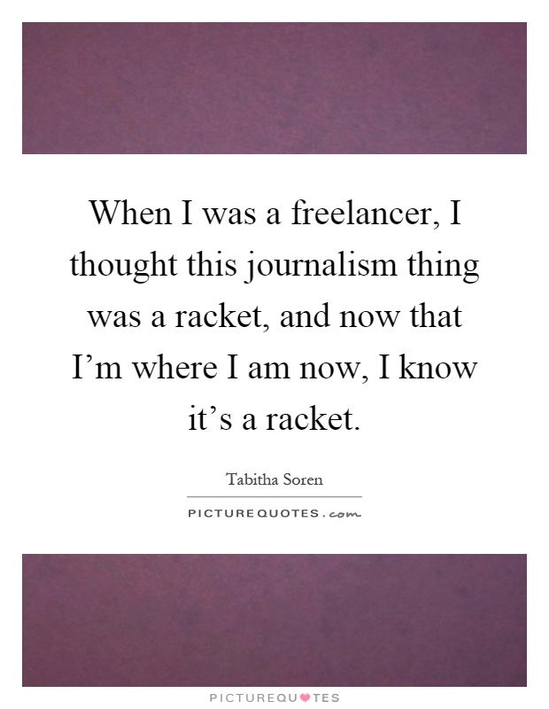 When I was a freelancer, I thought this journalism thing was a racket, and now that I'm where I am now, I know it's a racket Picture Quote #1