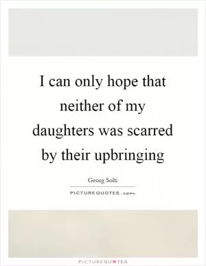 I can only hope that neither of my daughters was scarred by their upbringing Picture Quote #1