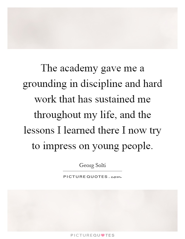 The academy gave me a grounding in discipline and hard work that has sustained me throughout my life, and the lessons I learned there I now try to impress on young people Picture Quote #1