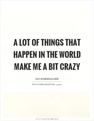 A lot of things that happen in the world make me a bit crazy Picture Quote #1