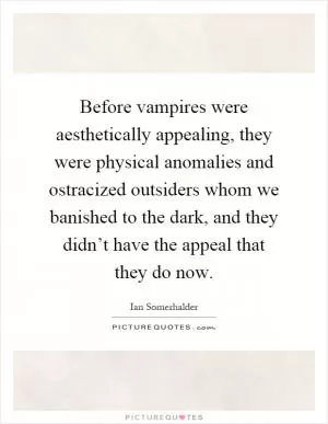 Before vampires were aesthetically appealing, they were physical anomalies and ostracized outsiders whom we banished to the dark, and they didn’t have the appeal that they do now Picture Quote #1