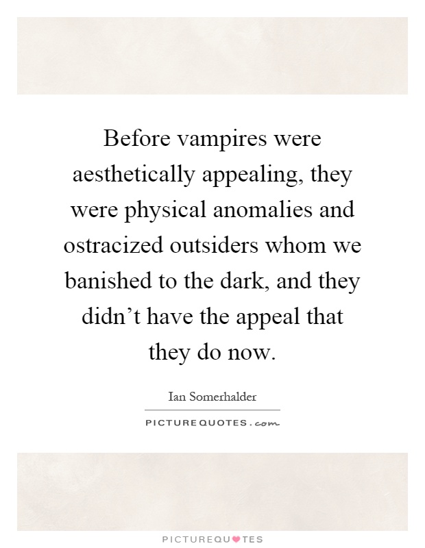 Before vampires were aesthetically appealing, they were physical anomalies and ostracized outsiders whom we banished to the dark, and they didn't have the appeal that they do now Picture Quote #1