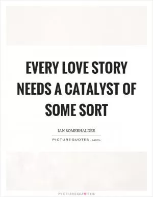 Every love story needs a catalyst of some sort Picture Quote #1