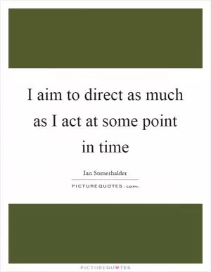 I aim to direct as much as I act at some point in time Picture Quote #1