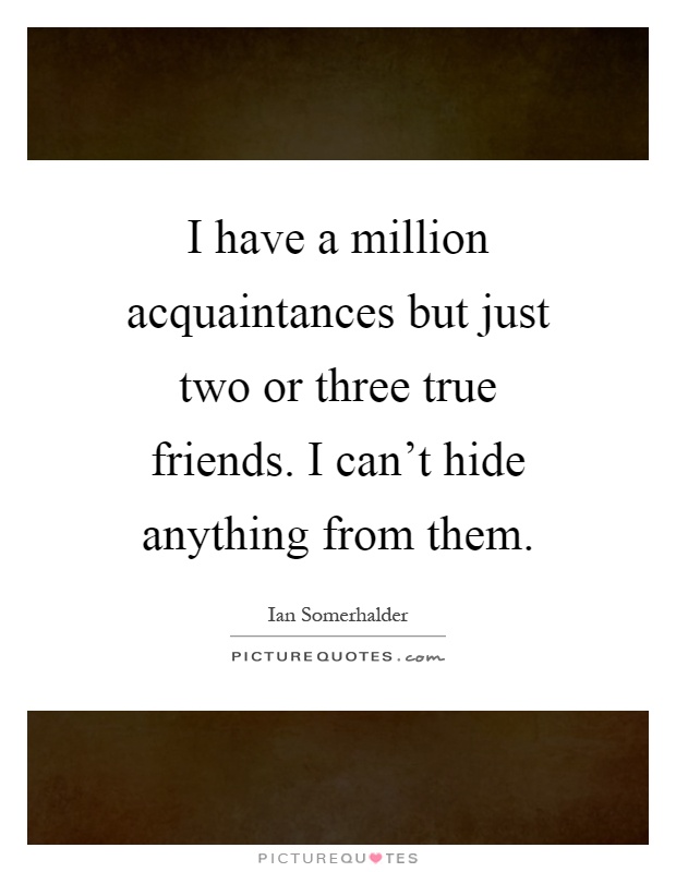 I have a million acquaintances but just two or three true friends. I can't hide anything from them Picture Quote #1