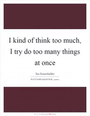 I kind of think too much, I try do too many things at once Picture Quote #1