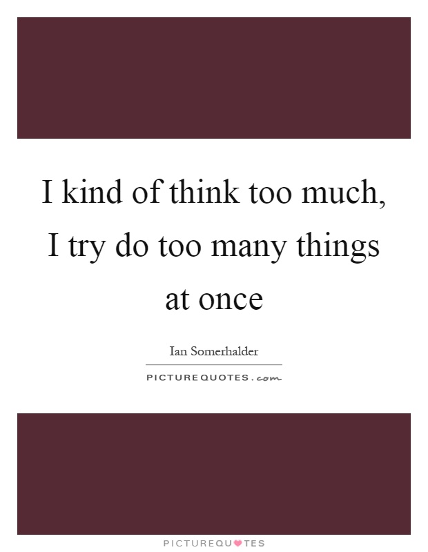 I kind of think too much, I try do too many things at once Picture Quote #1