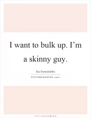I want to bulk up. I’m a skinny guy Picture Quote #1