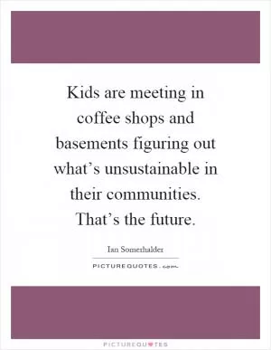 Kids are meeting in coffee shops and basements figuring out what’s unsustainable in their communities. That’s the future Picture Quote #1