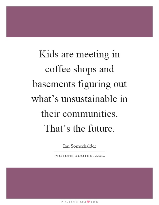 Kids are meeting in coffee shops and basements figuring out what's unsustainable in their communities. That's the future Picture Quote #1