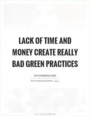 Lack of time and money create really bad green practices Picture Quote #1