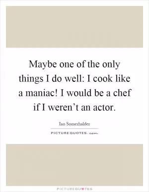 Maybe one of the only things I do well: I cook like a maniac! I would be a chef if I weren’t an actor Picture Quote #1