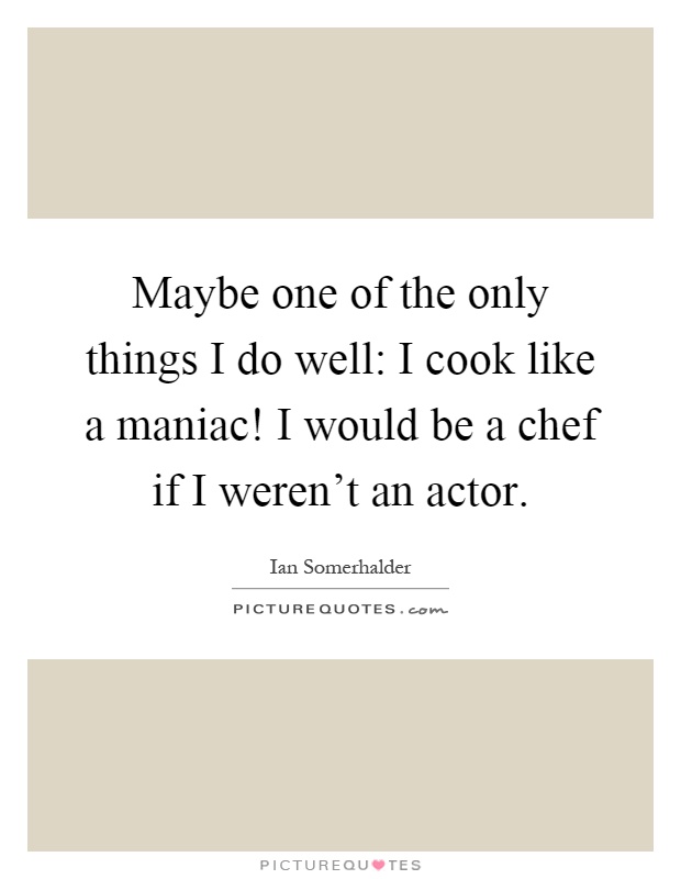 Maybe one of the only things I do well: I cook like a maniac! I would be a chef if I weren't an actor Picture Quote #1
