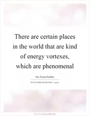 There are certain places in the world that are kind of energy vortexes, which are phenomenal Picture Quote #1