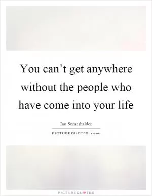 You can’t get anywhere without the people who have come into your life Picture Quote #1