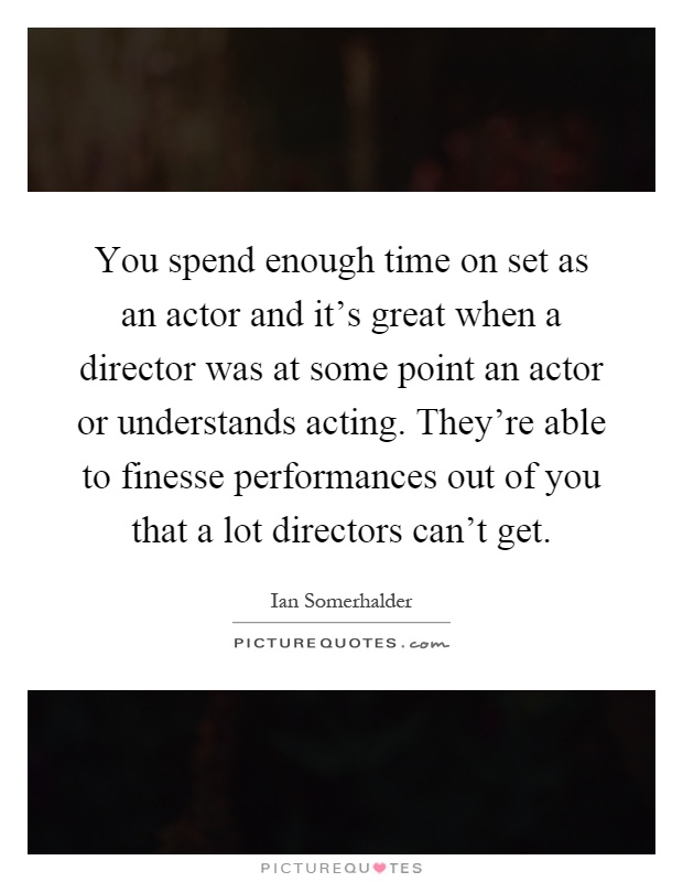 You spend enough time on set as an actor and it's great when a director was at some point an actor or understands acting. They're able to finesse performances out of you that a lot directors can't get Picture Quote #1