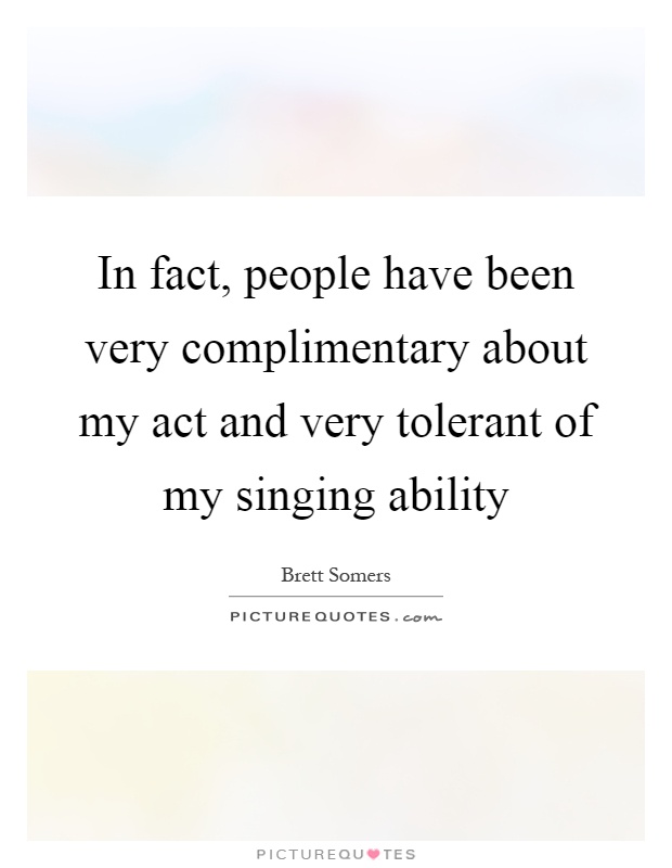 In fact, people have been very complimentary about my act and very tolerant of my singing ability Picture Quote #1