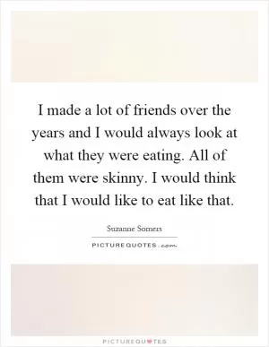 I made a lot of friends over the years and I would always look at what they were eating. All of them were skinny. I would think that I would like to eat like that Picture Quote #1