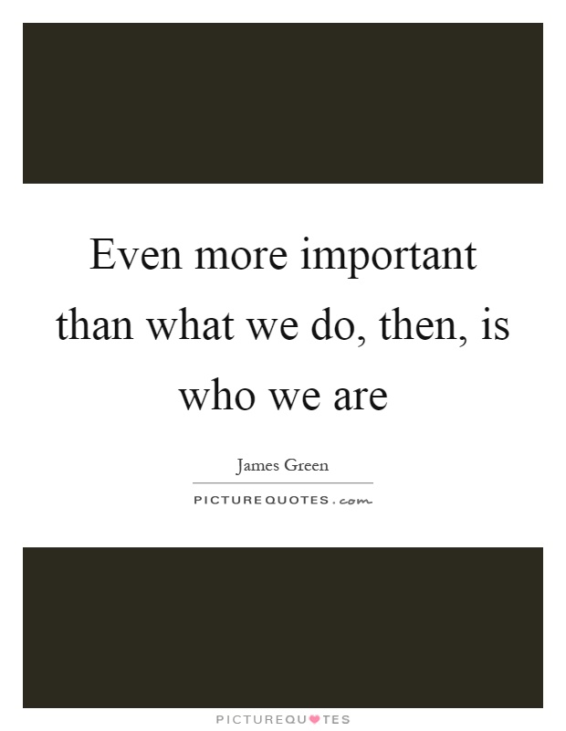 Even more important than what we do, then, is who we are Picture Quote #1