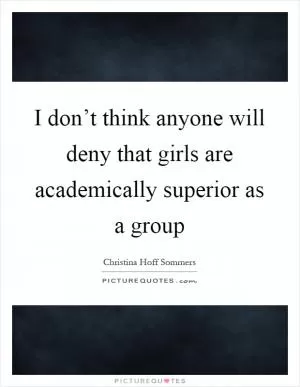 I don’t think anyone will deny that girls are academically superior as a group Picture Quote #1