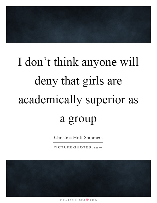 I don't think anyone will deny that girls are academically superior as a group Picture Quote #1