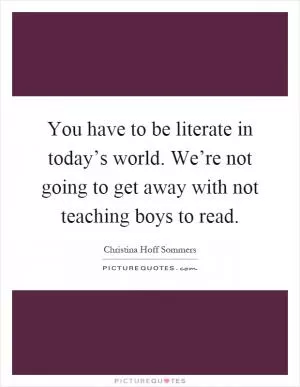 You have to be literate in today’s world. We’re not going to get away with not teaching boys to read Picture Quote #1
