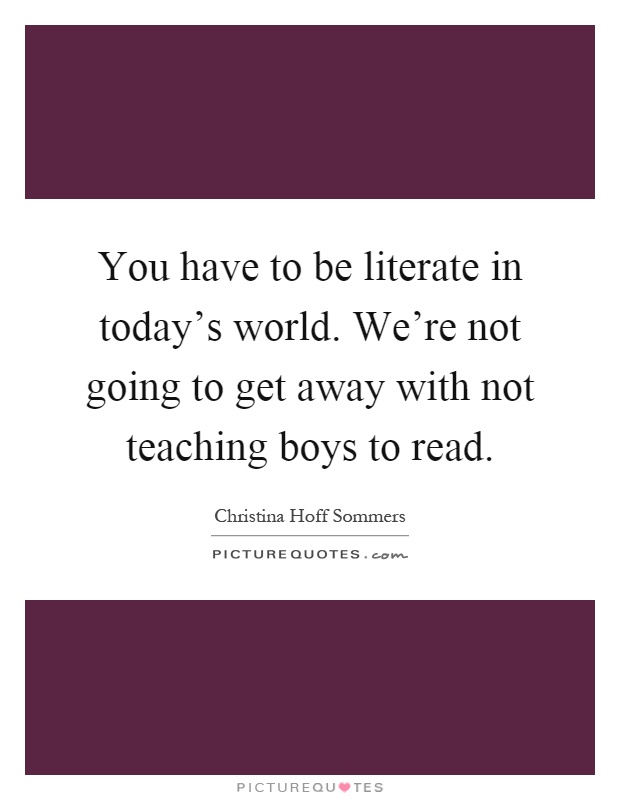 You have to be literate in today's world. We're not going to get away with not teaching boys to read Picture Quote #1