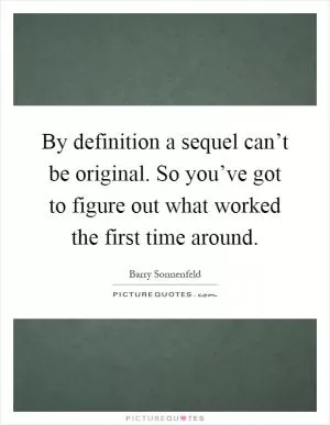 By definition a sequel can’t be original. So you’ve got to figure out what worked the first time around Picture Quote #1