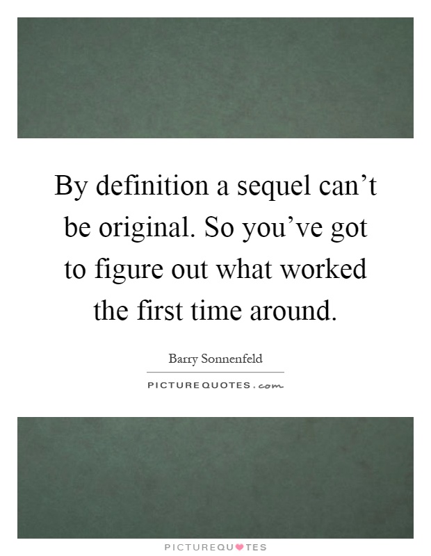 By definition a sequel can't be original. So you've got to figure out what worked the first time around Picture Quote #1