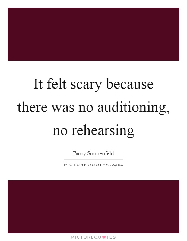 It felt scary because there was no auditioning, no rehearsing Picture Quote #1