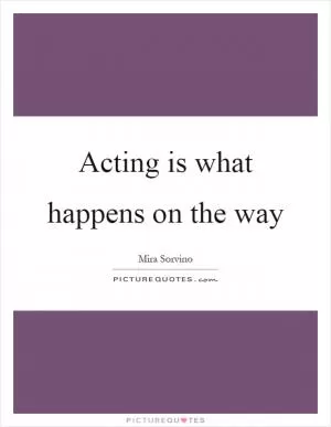 Acting is what happens on the way Picture Quote #1