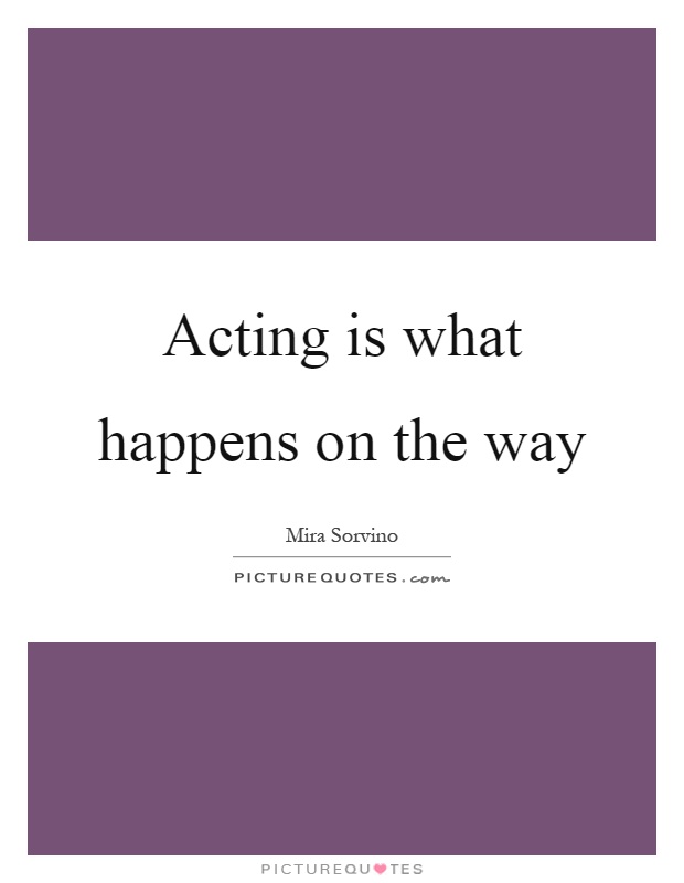 Acting is what happens on the way Picture Quote #1