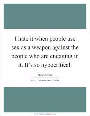I hate it when people use sex as a weapon against the people who are engaging in it. It’s so hypocritical Picture Quote #1