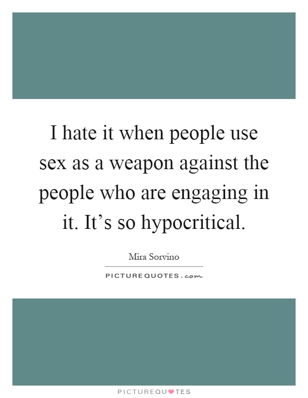 I hate it when people use sex as a weapon against the people who are engaging in it. It's so hypocritical Picture Quote #1