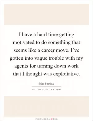 I have a hard time getting motivated to do something that seems like a career move. I’ve gotten into vague trouble with my agents for turning down work that I thought was exploitative Picture Quote #1